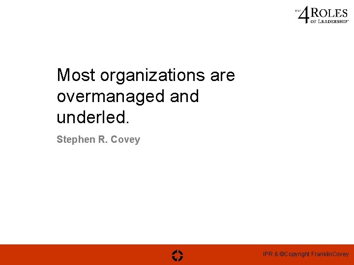 Most organizations are overmanaged and underled. Stephen R. Covey IPR & ©Copyright Franklin. Covey