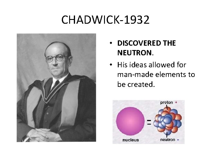 CHADWICK-1932 • DISCOVERED THE NEUTRON. • His ideas allowed for man-made elements to be