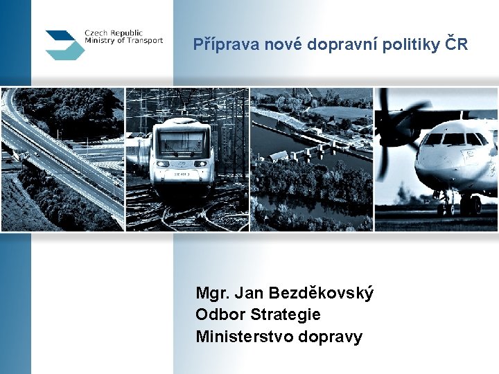 Příprava nové dopravní politiky ČR Mgr. Jan Bezděkovský Odbor Strategie Ministerstvo dopravy 