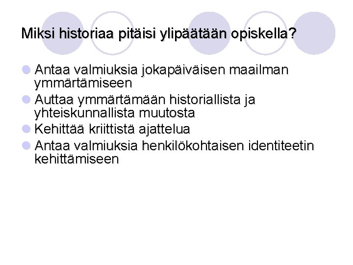 Miksi historiaa pitäisi ylipäätään opiskella? l Antaa valmiuksia jokapäiväisen maailman ymmärtämiseen l Auttaa ymmärtämään