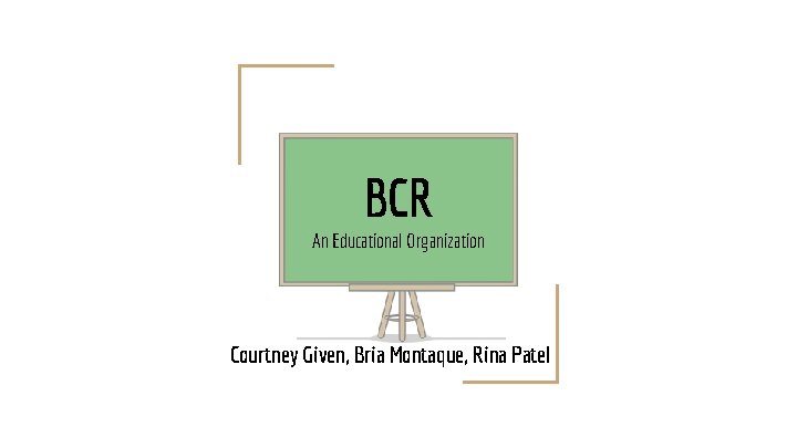 BCR An Educational Organization Courtney Given, Bria Montaque, Rina Patel 