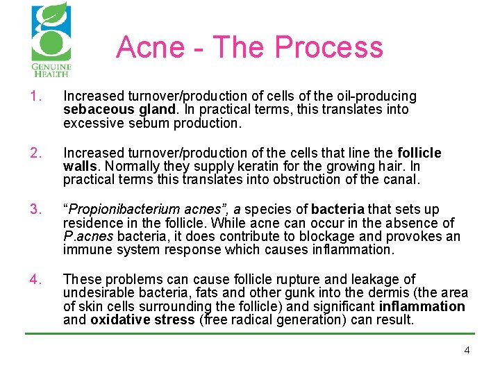 Acne - The Process 1. Increased turnover/production of cells of the oil-producing sebaceous gland. Acne - The Process 1. Increased turnover/production of cells of the oil-producing sebaceous gland.