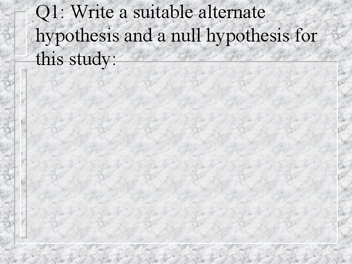 Q 1: Write a suitable alternate hypothesis and a null hypothesis for this study: