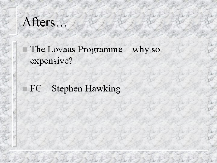 Afters… n The Lovaas Programme – why so expensive? n FC – Stephen Hawking