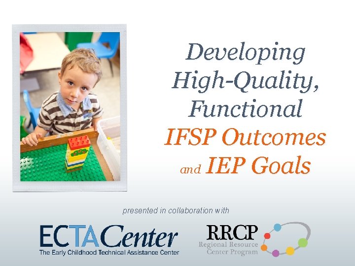 Developing High-Quality, Functional IFSP Outcomes and IEP Goals presented in collaboration with 