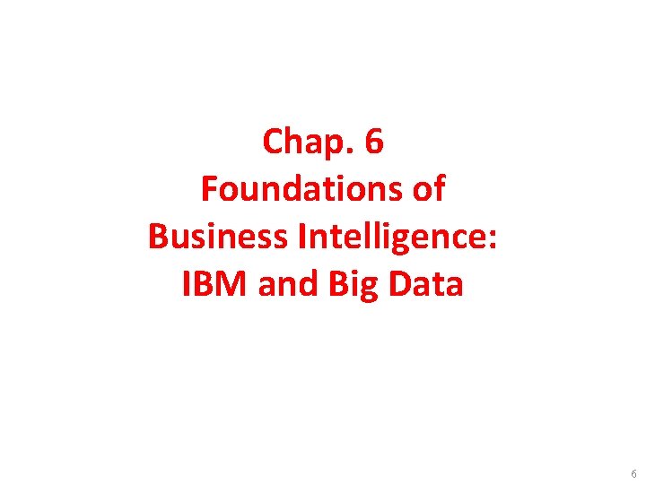 Chap. 6 Foundations of Business Intelligence: IBM and Big Data 6 