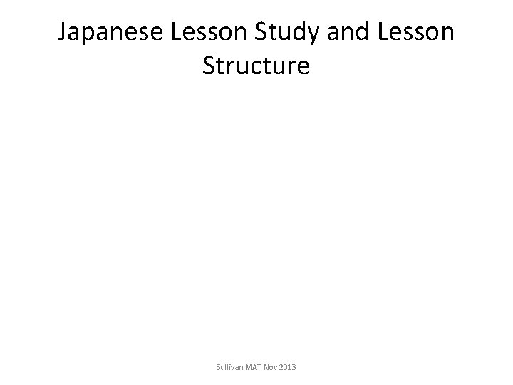 Japanese Lesson Study and Lesson Structure Sullivan MAT Nov 2013 