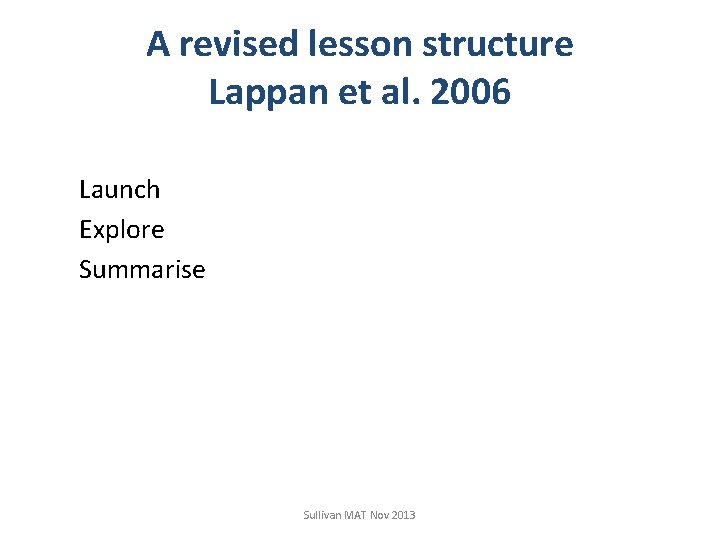 A revised lesson structure Lappan et al. 2006 Launch Explore Summarise Sullivan MAT Nov