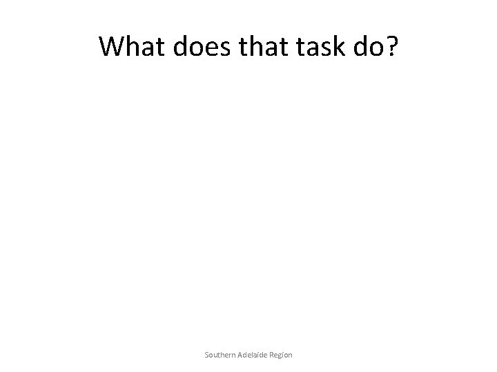 What does that task do? Southern Adelaide Region 