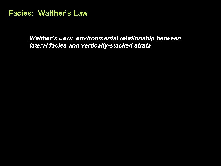 Facies: Walther’s Law: environmental relationship between lateral facies and vertically-stacked strata 