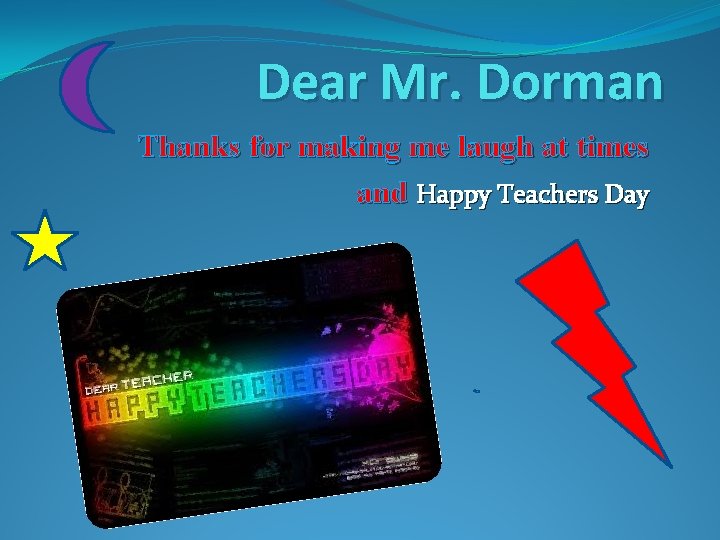 Dear Mr. Dorman Thanks for making me laugh at times and Happy Teachers Day