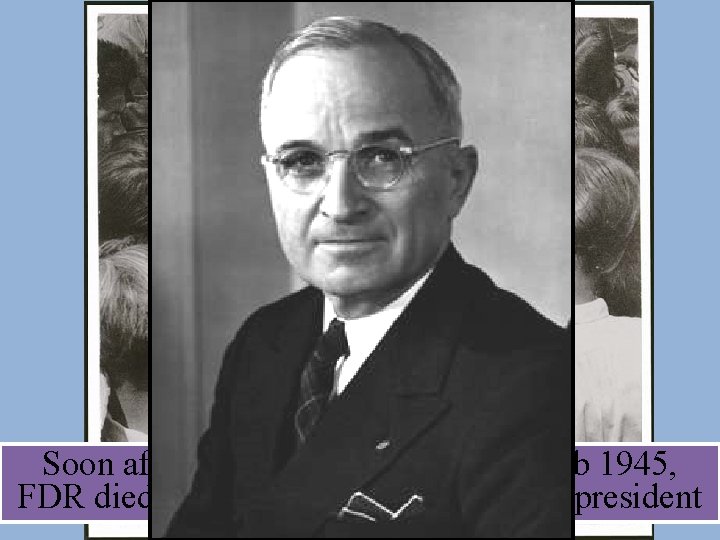 Soon after the Yalta Conference in Feb 1945, FDR died…and Harry Truman became president