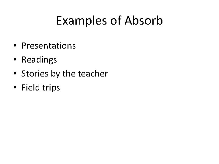 Examples of Absorb • • Presentations Readings Stories by the teacher Field trips 