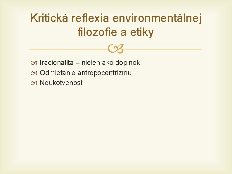 Kritická reflexia environmentálnej filozofie a etiky Iracionalita – nielen ako doplnok Odmietanie antropocentrizmu Neukotvenosť