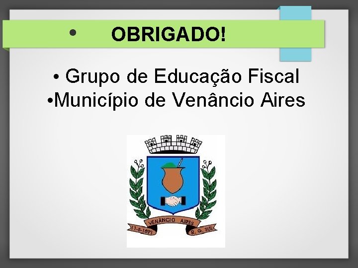  • OBRIGADO! • Grupo de Educação Fiscal • Município de Venâncio Aires 