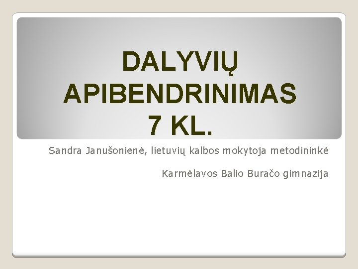 DALYVIŲ APIBENDRINIMAS 7 KL. Sandra Janušonienė, lietuvių kalbos mokytoja metodininkė Karmėlavos Balio Buračo gimnazija