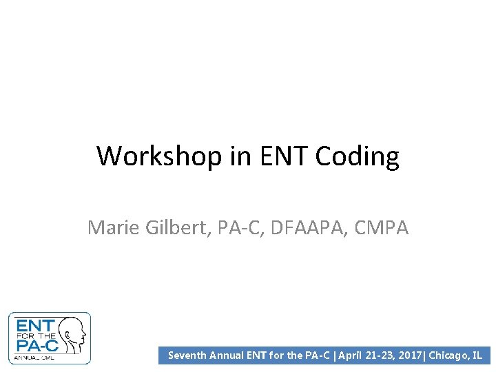 Workshop in ENT Coding Marie Gilbert, PA-C, DFAAPA, CMPA Seventh Annual ENT for the