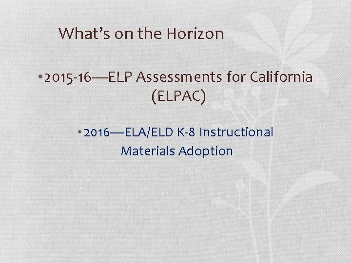What’s on the Horizon • 2015 -16—ELP Assessments for California (ELPAC) • 2016—ELA/ELD K-8