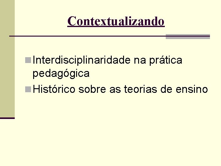 Contextualizando n Interdisciplinaridade na prática pedagógica n Histórico sobre as teorias de ensino 