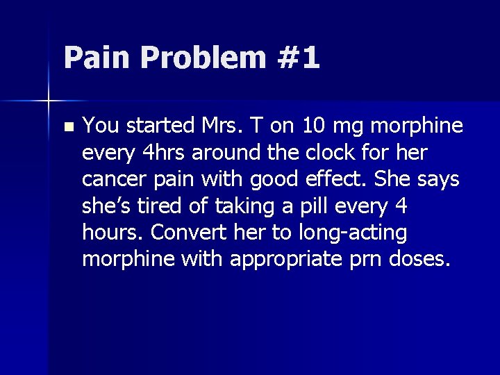 Pain Problem #1 n You started Mrs. T on 10 mg morphine every 4