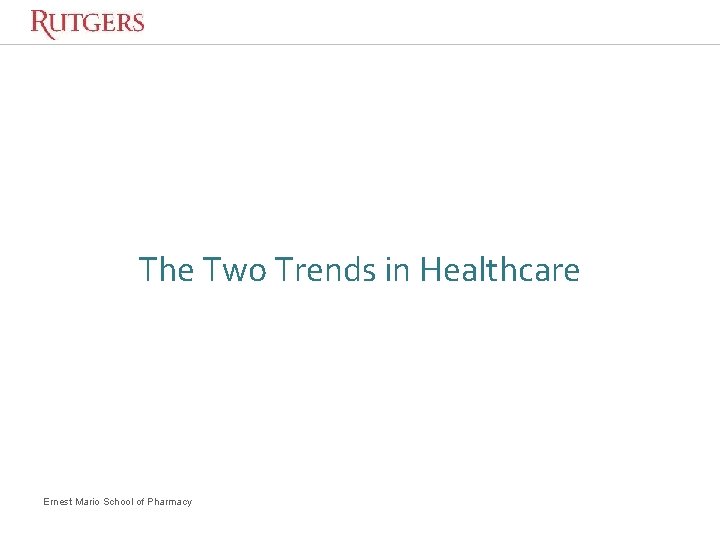 The Two Trends in Healthcare Ernest Mario School of Pharmacy The Two Trends in Healthcare Ernest Mario School of Pharmacy