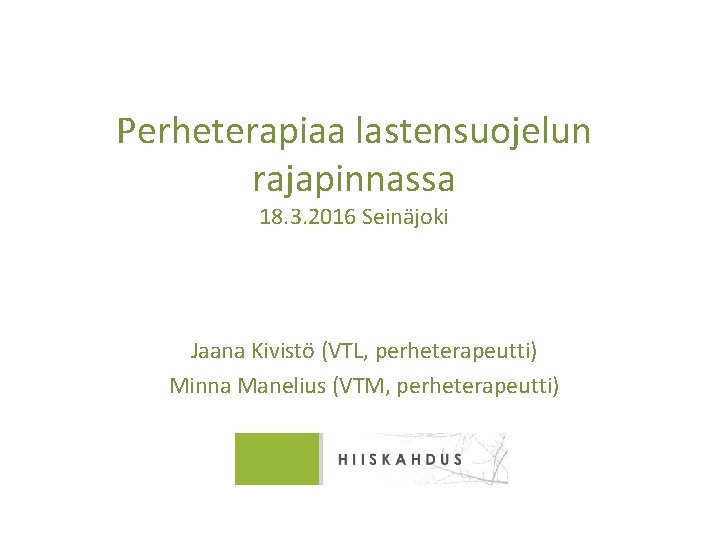 Perheterapiaa lastensuojelun rajapinnassa 18. 3. 2016 Seinäjoki Jaana Kivistö (VTL, perheterapeutti) Minna Manelius (VTM,