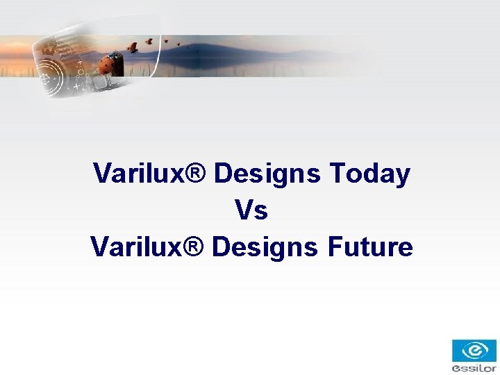Varilux® Designs Today Vs Varilux® Designs Future Varilux® Designs Today Vs Varilux® Designs Future