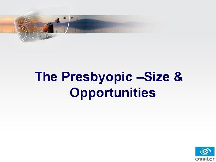 The Presbyopic –Size & Opportunities The Presbyopic –Size & Opportunities