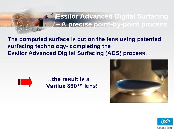 Essilor Advanced Digital Surfacing – A precise point-by-point process The computed surface is cut Essilor Advanced Digital Surfacing – A precise point-by-point process The computed surface is cut