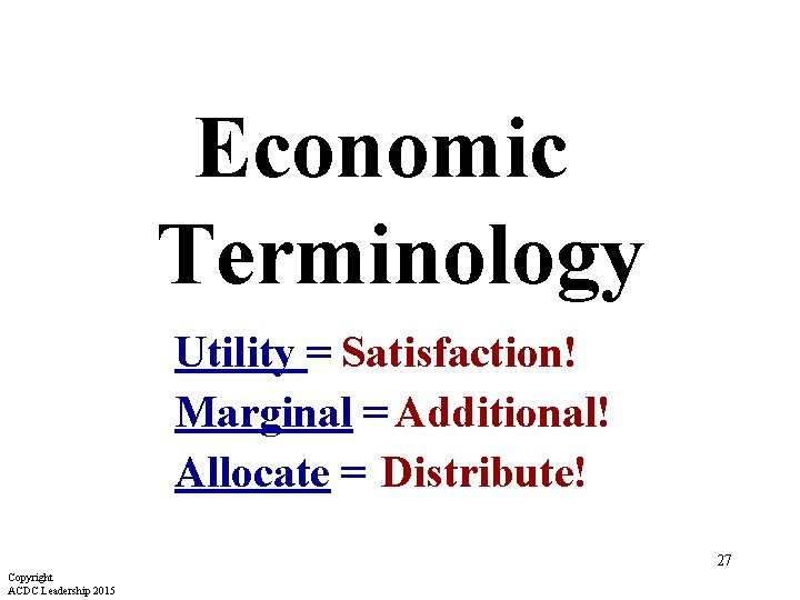 Economic Terminology Utility = Satisfaction! Marginal = Additional! Allocate = Distribute! 27 Copyright ACDC