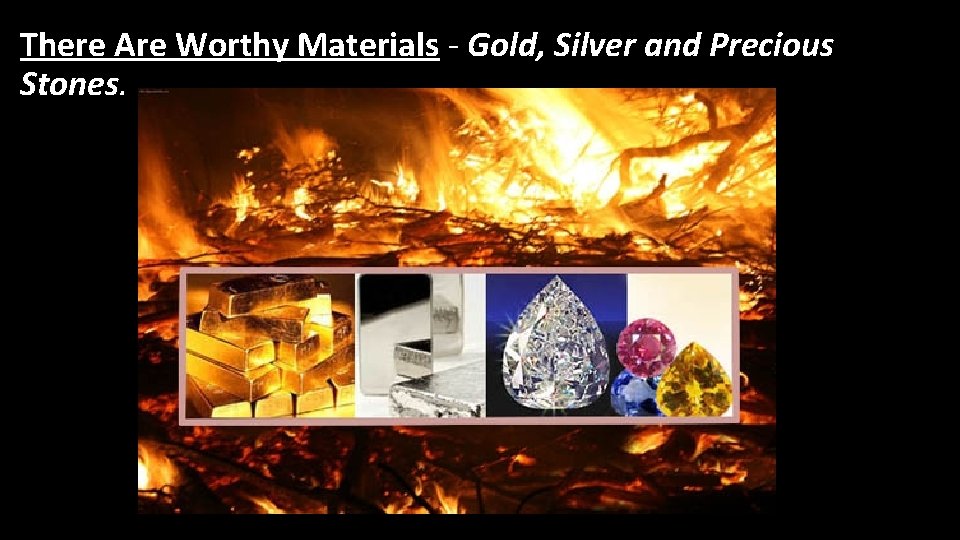 There Are Worthy Materials - Gold, Silver and Precious Stones. 