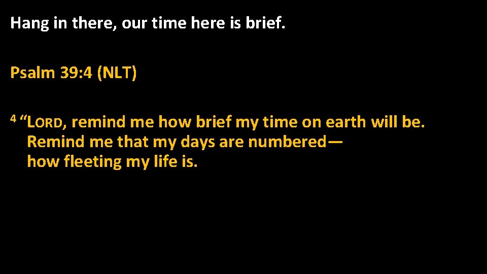 Hang in there, our time here is brief. Psalm 39: 4 (NLT) 4 “LORD,