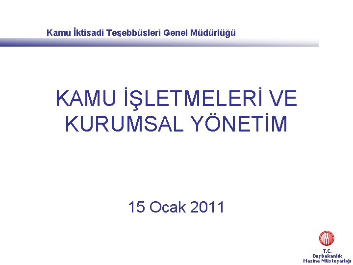 Kamu İktisadi Teşebbüsleri Genel Müdürlüğü KAMU İŞLETMELERİ VE KURUMSAL YÖNETİM 15 Ocak 2011 T.