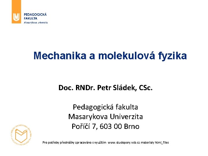 Mechanika a molekulová fyzika Doc. RNDr. Petr Sládek, CSc. Pedagogická fakulta Masarykova Univerzita Poříčí Mechanika a molekulová fyzika Doc. RNDr. Petr Sládek, CSc. Pedagogická fakulta Masarykova Univerzita Poříčí