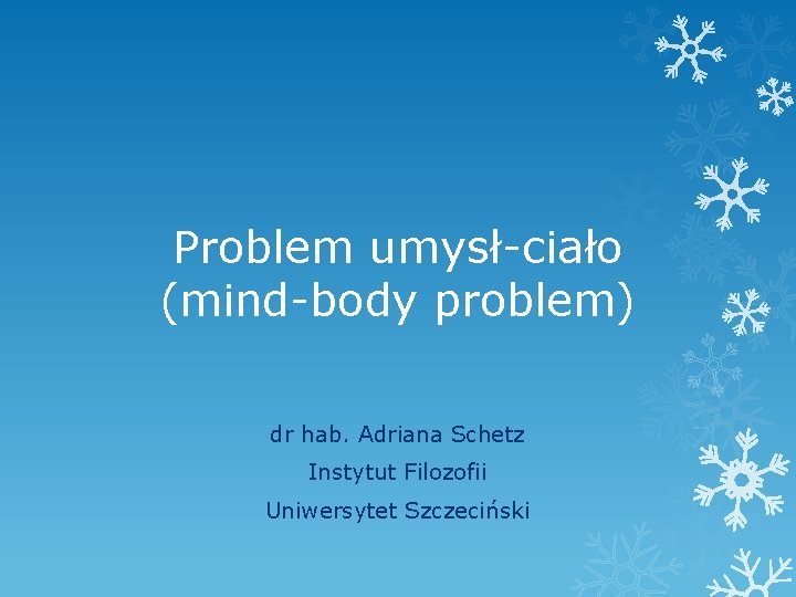 Problem umysł-ciało (mind-body problem) dr hab. Adriana Schetz Instytut Filozofii Uniwersytet Szczeciński 