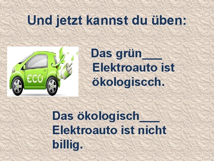 Und jetzt kannst du üben: Das grün___ Elektroauto ist ökologiscch. Das ökologisch___ Elektroauto ist