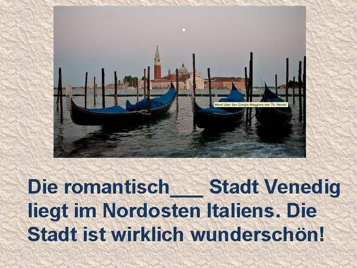 Die romantisch___ Stadt Venedig liegt im Nordosten Italiens. Die Stadt ist wirklich wunderschön! 