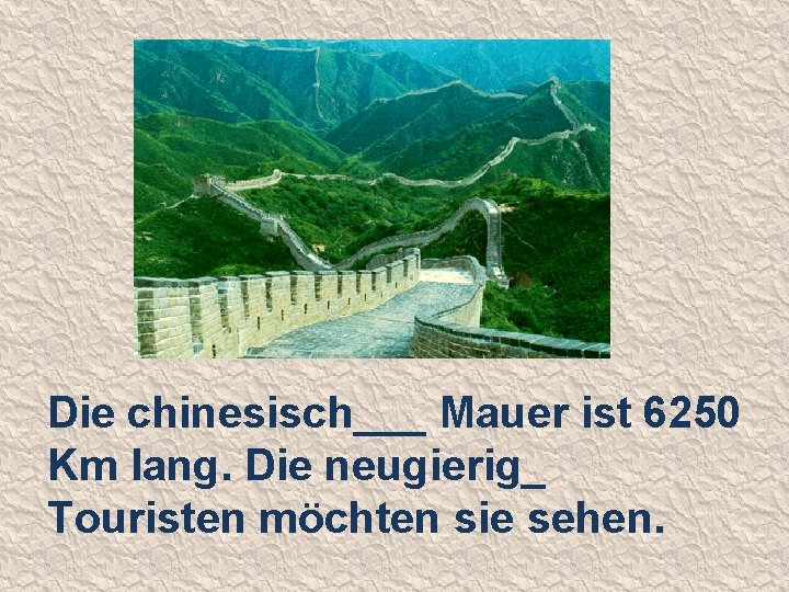 Die chinesisch___ Mauer ist 6250 Km lang. Die neugierig_ Touristen möchten sie sehen. 