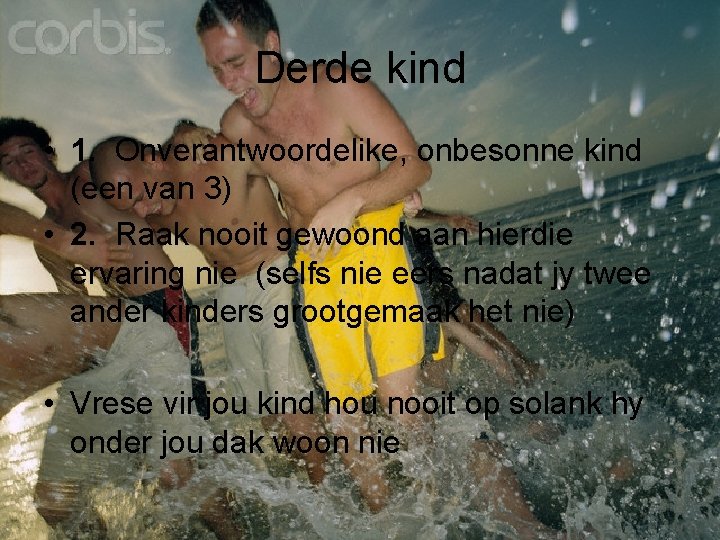 Derde kind • 1. Onverantwoordelike, onbesonne kind (een van 3) • 2. Raak nooit