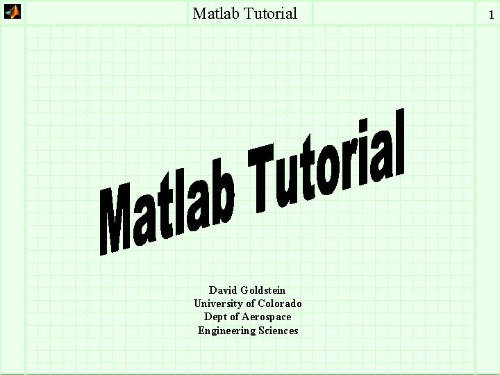 Matlab Tutorial David Goldstein University of Colorado Dept of Aerospace Engineering Sciences 1 