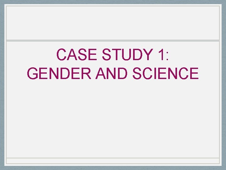 CASE STUDY 1: GENDER AND SCIENCE 