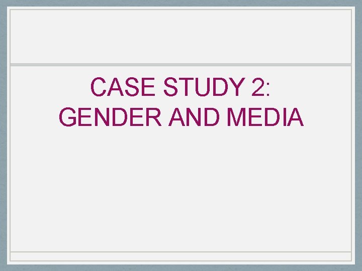 CASE STUDY 2: GENDER AND MEDIA 