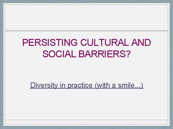 PERSISTING CULTURAL AND SOCIAL BARRIERS? Diversity in practice (with a smile. . . )
