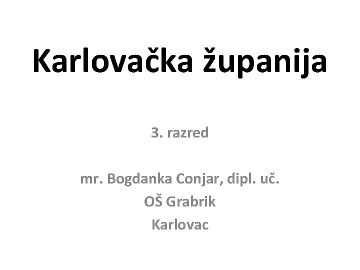 Karlovačka županija 3. razred mr. Bogdanka Conjar, dipl. uč. OŠ Grabrik Karlovac 