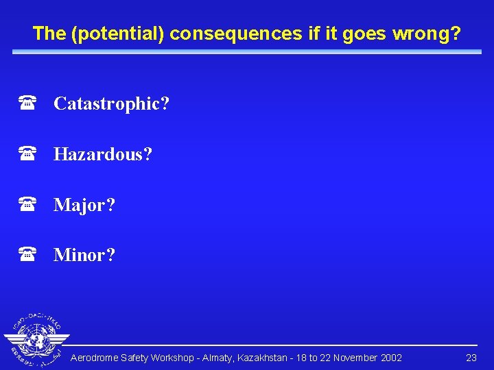 The (potential) consequences if it goes wrong? ( Catastrophic? ( Hazardous? ( Major? (