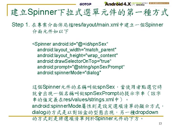 建立Spinner下拉式選單元件的第一種方式 Step 1. 在專案介面佈局檔res/layout/main. xml中建立一個Spinner 介面元件如以下 <Spinner android: id="@+id/spn. Sex“ android: layout_width="match_parent" android: layout_height="wrap_content"