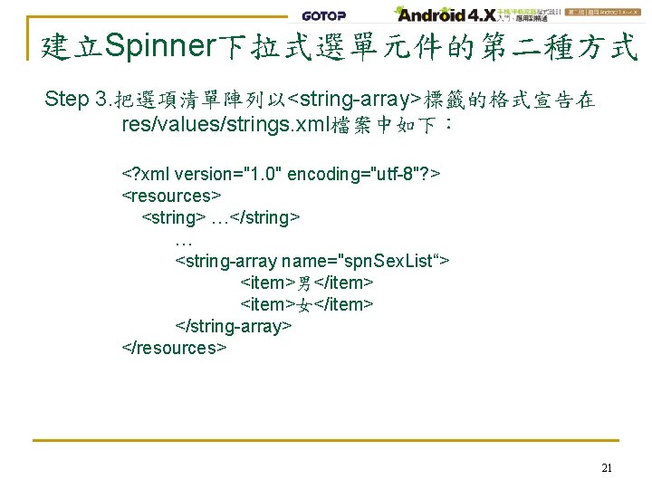 建立Spinner下拉式選單元件的第二種方式 Step 3. 把選項清單陣列以<string-array>標籤的格式宣告在 res/values/strings. xml檔案中如下： <? xml version="1. 0" encoding="utf-8"? > <resources> <string>