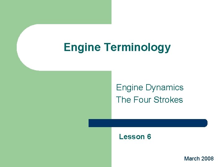 Engine Terminology Engine Dynamics The Four Strokes Lesson 6 March 2008 