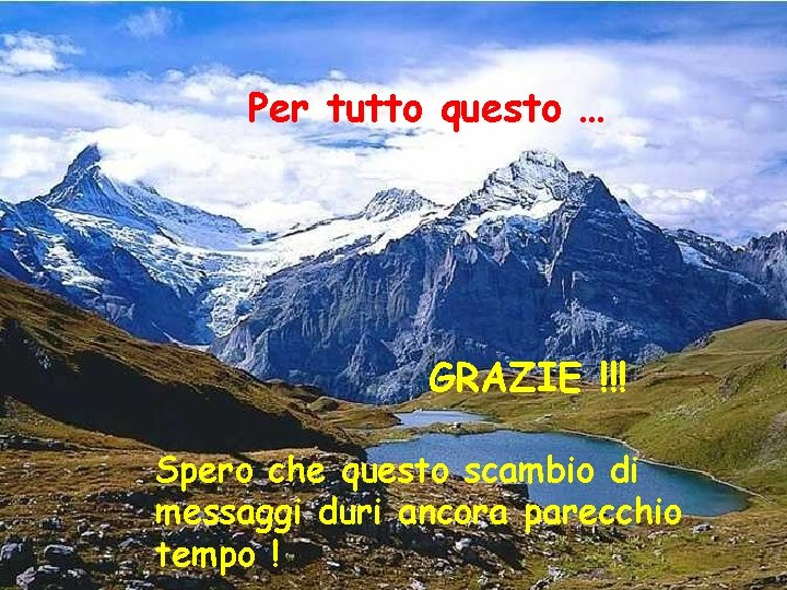 Per tutto questo … GRAZIE !!! Spero che questo scambio di messaggi duri ancora