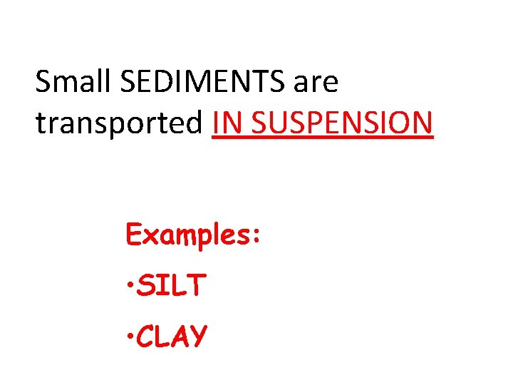 Small SEDIMENTS are transported IN SUSPENSION Examples: • SILT • CLAY 